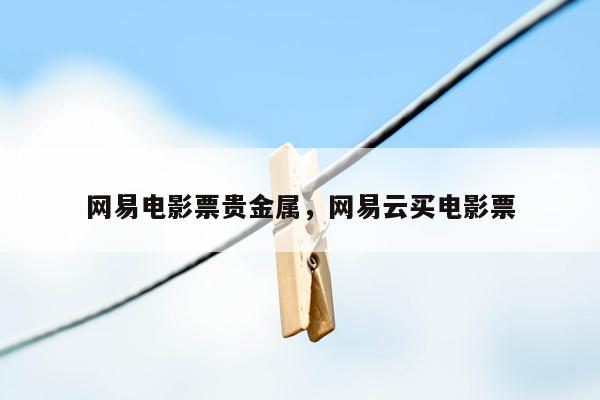 网易电影票贵金属，网易云买电影票