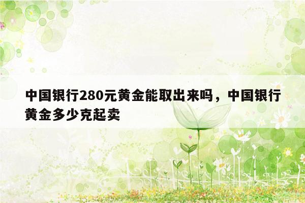 中国银行280元黄金能取出来吗，中国银行黄金多少克起卖