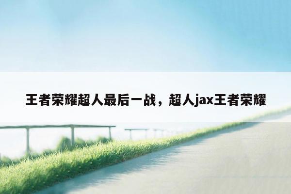 王者荣耀超人最后一战，超人jax王者荣耀