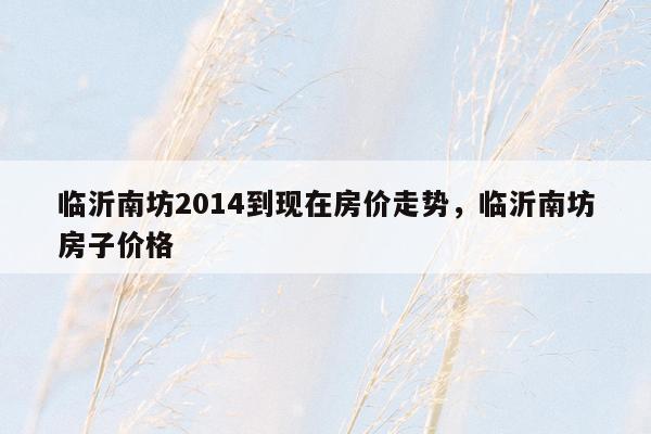 临沂南坊2014到现在房价走势，临沂南坊房子价格