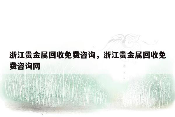 浙江贵金属回收免费咨询，浙江贵金属回收免费咨询网