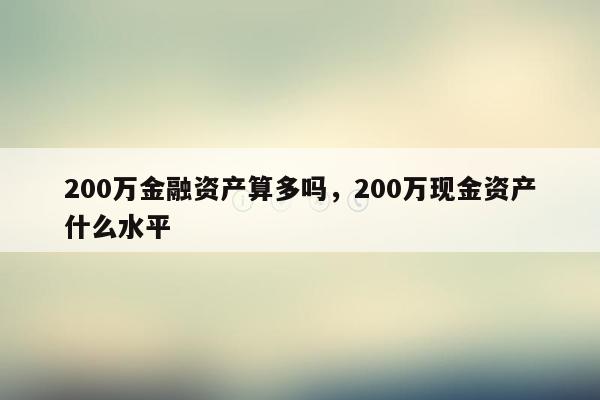 200万金融资产算多吗，200万现金资产什么水平