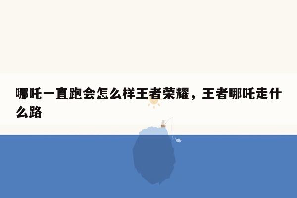 哪吒一直跑会怎么样王者荣耀，王者哪吒走什么路