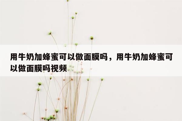 用牛奶加蜂蜜可以做面膜吗，用牛奶加蜂蜜可以做面膜吗视频