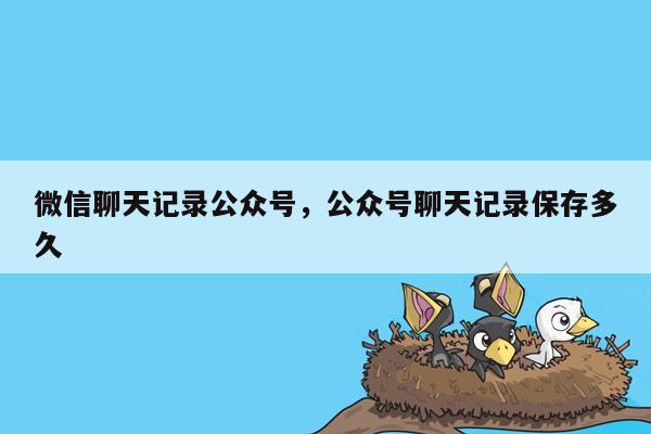 微信聊天记录公众号，公众号聊天记录保存多久