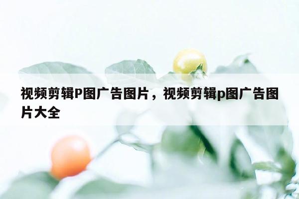 视频剪辑P图广告图片，视频剪辑p图广告图片大全