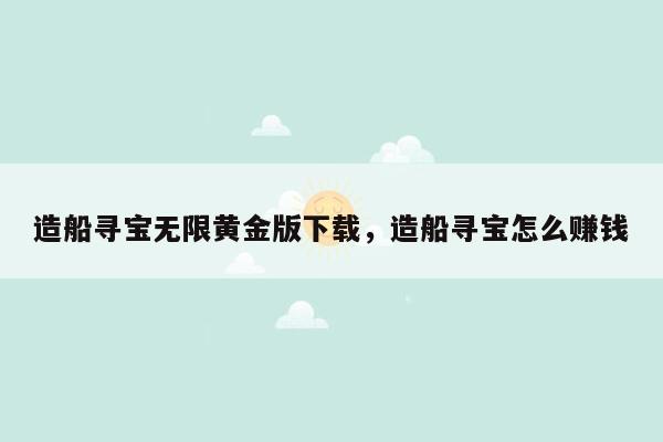 造船寻宝无限黄金版下载，造船寻宝怎么赚钱