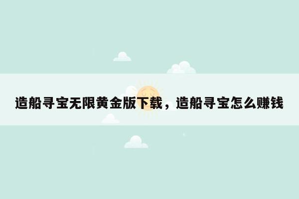 造船寻宝无限黄金版下载，造船寻宝怎么赚钱