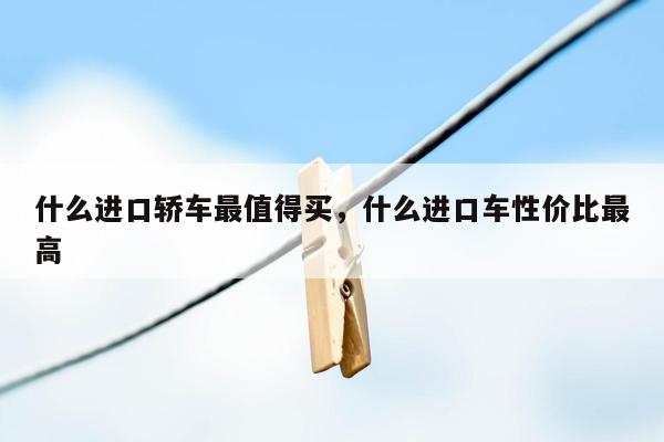 什么进口轿车最值得买，什么进口车性价比最高