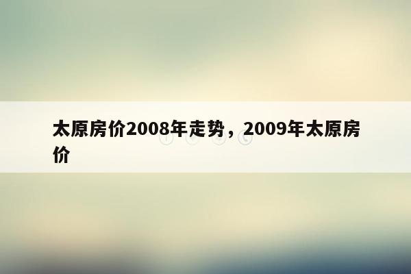 太原房价2008年走势，2009年太原房价