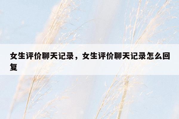 女生评价聊天记录，女生评价聊天记录怎么回复