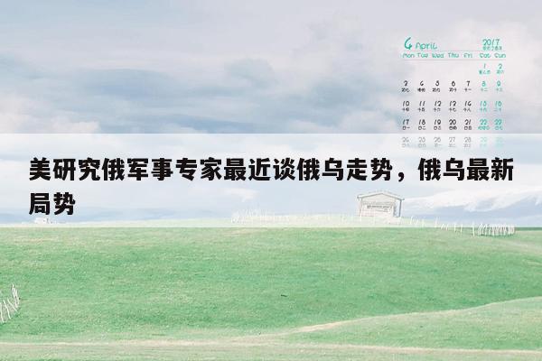 美研究俄军事专家最近谈俄乌走势，俄乌最新局势