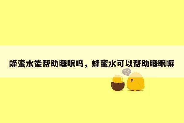 蜂蜜水能帮助睡眠吗，蜂蜜水可以帮助睡眠嘛