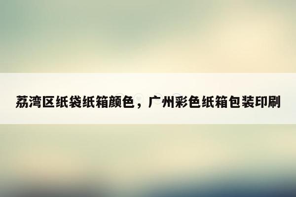 荔湾区纸袋纸箱颜色，广州彩色纸箱包装印刷