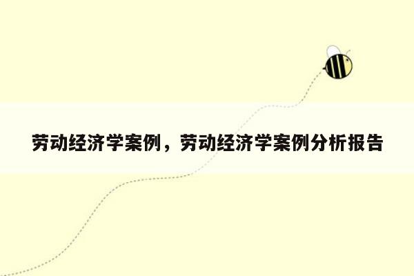 劳动经济学案例，劳动经济学案例分析报告