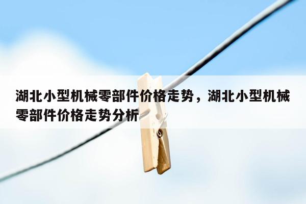 湖北小型机械零部件价格走势，湖北小型机械零部件价格走势分析