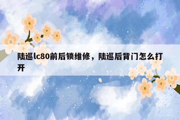 陆巡lc80前后锁维修，陆巡后背门怎么打开