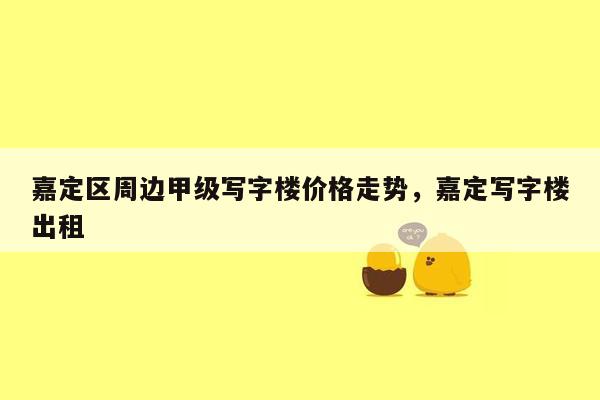 嘉定区周边甲级写字楼价格走势，嘉定写字楼出租