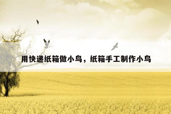 用快递纸箱做小鸟，纸箱手工制作小鸟