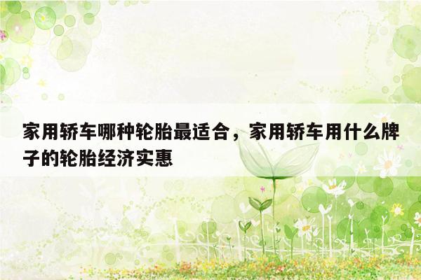 家用轿车哪种轮胎最适合，家用轿车用什么牌子的轮胎经济实惠