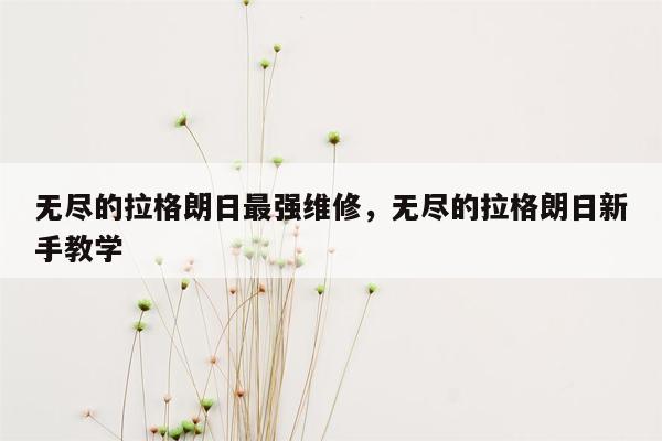 无尽的拉格朗日最强维修，无尽的拉格朗日新手教学