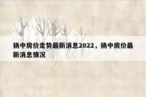 扬中房价走势最新消息2022，扬中房价最新消息情况