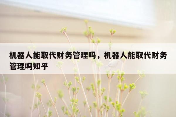 机器人能取代财务管理吗，机器人能取代财务管理吗知乎