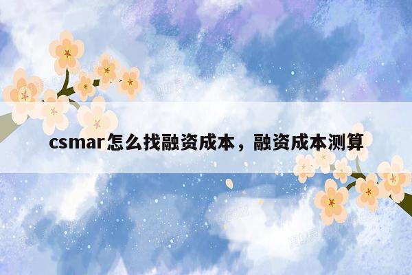 csmar怎么找融资成本，融资成本测算