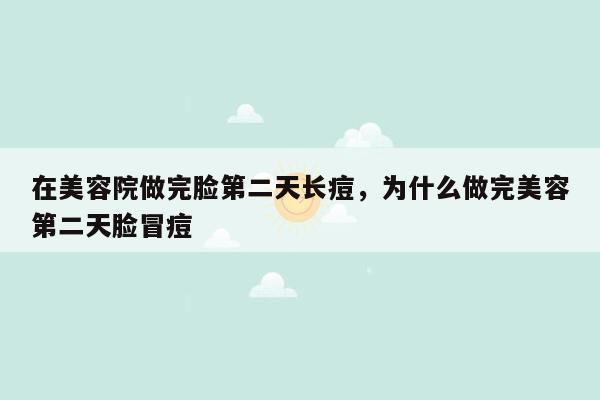 在美容院做完脸第二天长痘，为什么做完美容第二天脸冒痘