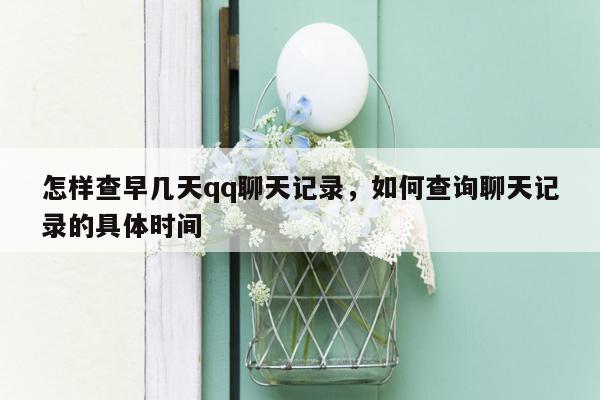 怎样查早几天qq聊天记录，如何查询聊天记录的具体时间