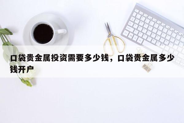 口袋贵金属投资需要多少钱，口袋贵金属多少钱开户