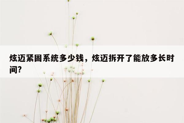 炫迈紧固系统多少钱，炫迈拆开了能放多长时间?