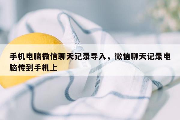 手机电脑微信聊天记录导入，微信聊天记录电脑传到手机上