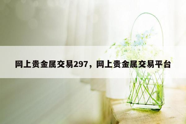 网上贵金属交易297，网上贵金属交易平台