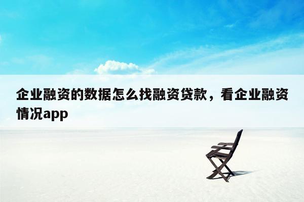 企业融资的数据怎么找融资贷款，看企业融资情况app