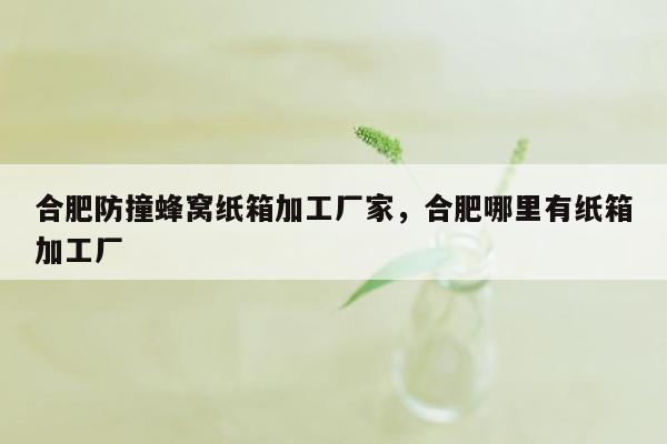 合肥防撞蜂窝纸箱加工厂家，合肥哪里有纸箱加工厂