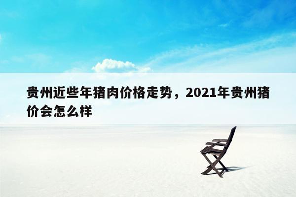 贵州近些年猪肉价格走势，2021年贵州猪价会怎么样