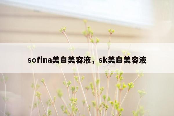 sofina美白美容液，sk美白美容液