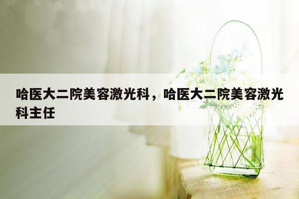 哈医大二院美容激光科，哈医大二院美容激光科主任