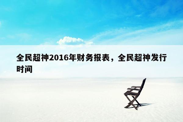 全民超神2016年财务报表，全民超神发行时间