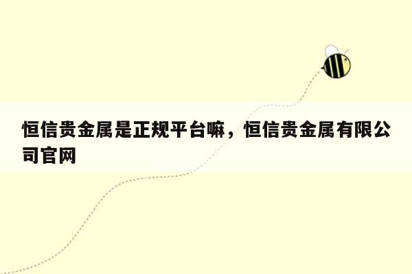 恒信贵金属是正规平台嘛，恒信贵金属有限公司官网