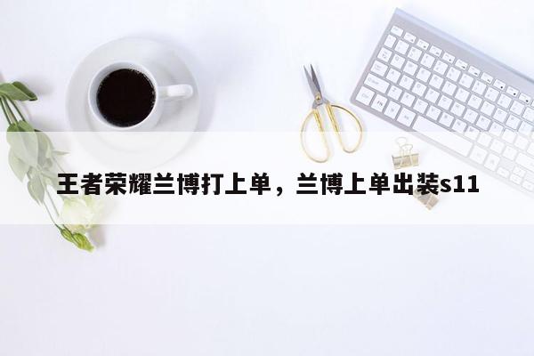 王者荣耀兰博打上单，兰博上单出装s11