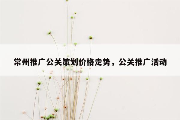 常州推广公关策划价格走势，公关推广活动