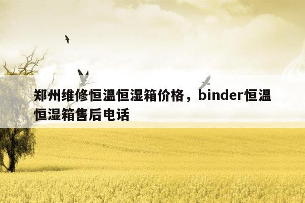 郑州维修恒温恒湿箱价格，binder恒温恒湿箱售后电话