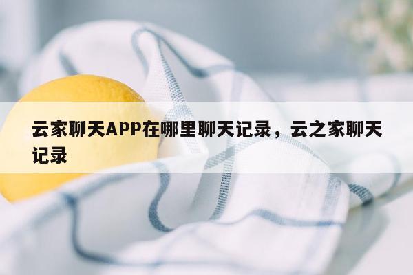 云家聊天APP在哪里聊天记录，云之家聊天记录