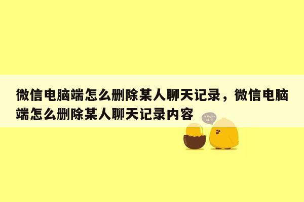 微信电脑端怎么删除某人聊天记录，微信电脑端怎么删除某人聊天记录内容