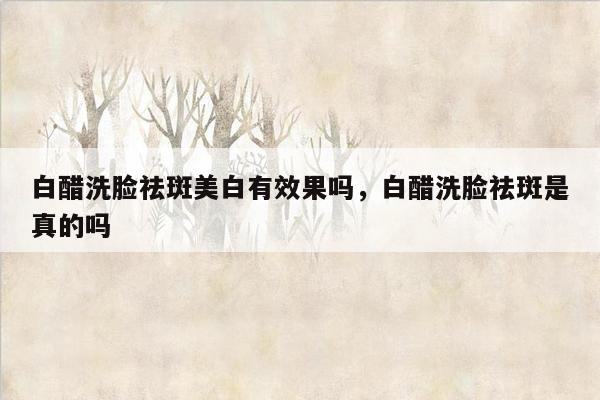 白醋洗脸祛斑美白有效果吗，白醋洗脸祛斑是真的吗