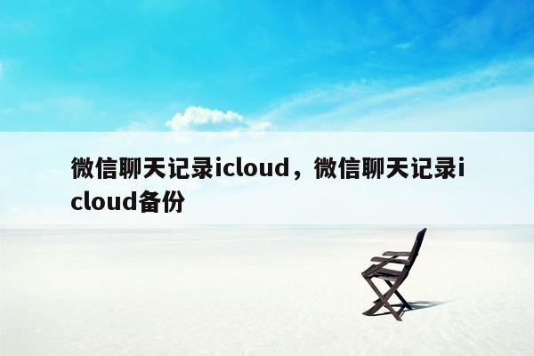 微信聊天记录icloud，微信聊天记录icloud备份