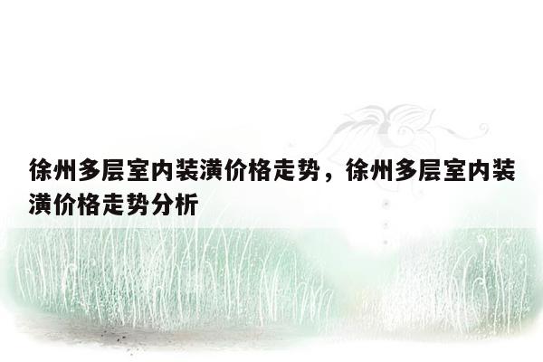 徐州多层室内装潢价格走势，徐州多层室内装潢价格走势分析