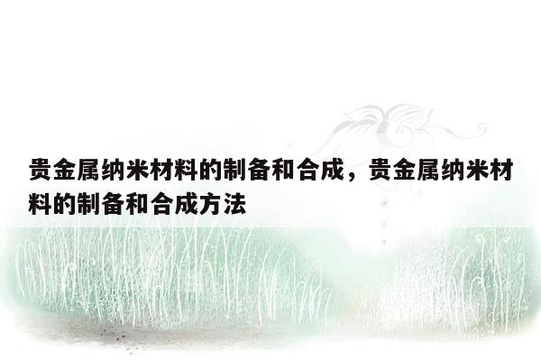 贵金属纳米材料的制备和合成，贵金属纳米材料的制备和合成方法